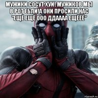 мужики сосут хуи! мужиков мы в рот ебли!а они просили нас "ещё ещё ооо ддаааа ещёёё" 