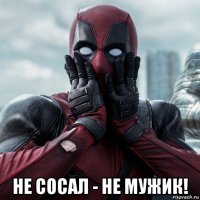  не сосал - не мужик!