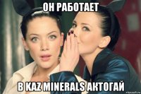 он работает в kaz minerals актогай