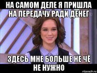 на самом деле я пришла на передачу ради денег здесь мне больше не чё не нужно