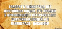 Говорят в Ленинграде нет достойных людей. Это пиздеж и провокация! В Петербурге нет достойных людей, а в Ленинграде - навалом!