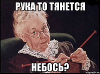 рука то тянется небось?