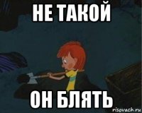 не такой он блять