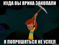 куда вы ярика закопали я попрошяться не успел