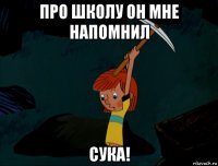 про школу он мне напомнил сука!