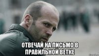  отвечай на письмо в правильной ветке