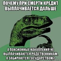 почему при смерти кредит выплачивается дальше а пенсионные накопления не вылпачиваются родственникам, а забираются государством?