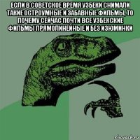 если в советское время узбеки снимали такие остроумные и забавные фильмы, то почему сейчас почти все узбекские фильмы прямолинейные и без изюминки 