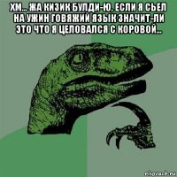 хм... жа кизик булди-ю, если я сьел на ужин говяжий язык значит-ли это что я целовался с коровой... 