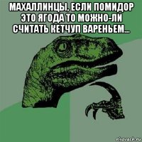 махаллинцы, если помидор это ягода то можно-ли считать кетчуп вареньем... 