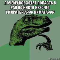 почему все хотят попасть в рай но никто нехочет умирать? а??? нимага??? 