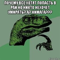 почему все хотят попасть в рай но никто нехочет умирать? а? нимага??? 