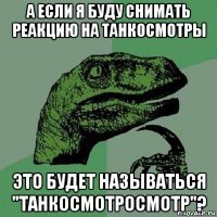 а если я буду снимать реакцию на танкосмотры это будет называться "танкосмотросмотр"?