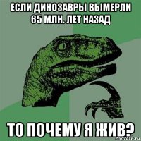 если динозавры вымерли 65 млн. лет назад то почему я жив?