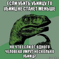 если убить убийцу то убийц не станет меньше но что если от одного человека умрут несколько убийц?