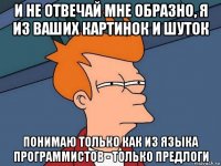 и не отвечай мне образно, я из ваших картинок и шуток понимаю только как из языка программистов - только предлоги