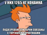 у них 1265 кг кокаина подозреваю эти парни связаны с торговлей наркотиками