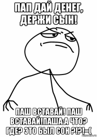 пап дай денег, держи сын! паш вставай! паш вставай!паша:а что? где? это был сон ?!?!=(