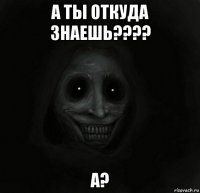 а ты откуда знаешь???? а?