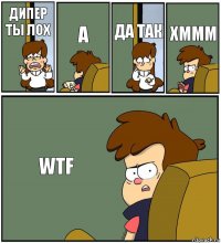 ДИПЕР ТЫ ЛОХ А ДА ТАК ХМММ WTF