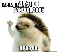 да это я bandid_2005 правда