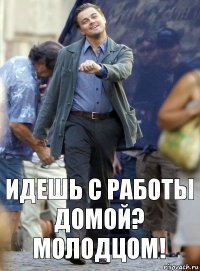 идешь с работы домой? молодцом!