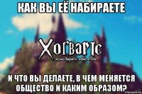 как вы её набираете и что вы делаете, в чем меняется общество и каким образом?