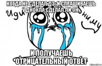 когда не сделал дз, и спрашиваешь у днокла сделал ли он, и получаешь отрицательный ответ