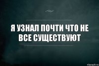 Я узнал почти что не все существуют