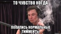 то чувство когда попались нормальные тиммейты