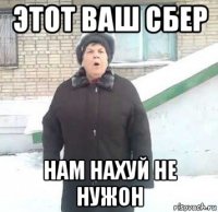 этот ваш сбер нам нахуй не нужон