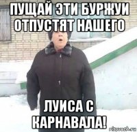 пущай эти буржуи отпустят нашего луиса с карнавала!