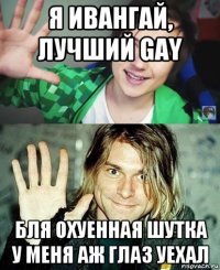 я ивангай, лучший gay бля охуенная шутка у меня аж глаз уехал