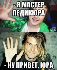 - я мастер педикюра - ну привет, юра