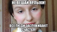 не вешай ярлыки! все люди заслуживают счастья!