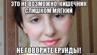 это не возможно. кишечник слишком мягкий не говорите ерунды!