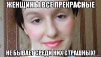 женщины все прекрасные не бывает среди них страшных!