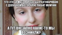 что это за мы? я вроде бы разговариваю с девушкой, которая не любит мужчин а тут внезапно какие-то мы возникли?