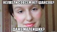 неужели совсем нет шансов? даже малейших?