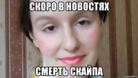 скоро в новостях смерть скайпа