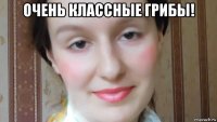 очень классные грибы! 