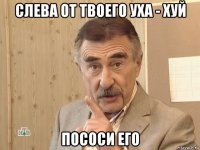 слева от твоего уха - хуй пососи его