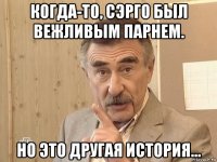 когда-то, сэрго был вежливым парнем. но это другая история...