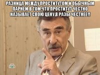 разница между проститутом и обычным парнем в том,что проститут честно называет свою цену,в разы честнее!! 