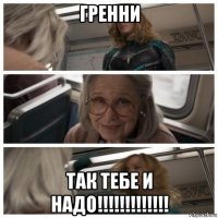 гренни так тебе и надо!!!!!!!!!!!!!