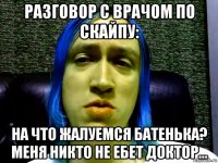 разговор с врачом по скайпу: на что жалуемся батенька? меня никто не ебет доктор...