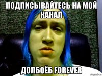 подписывайтесь на мой канал долбоёб forever