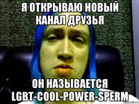 я открываю новый канал друзья он называется lgbt-cool-power-sperm