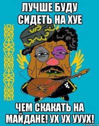 лучше буду сидеть на хуе чем скакать на майдане! ух ух ууух!