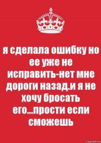 я сделала ошибку но ее уже не исправить-нет мне дороги назад.и я не хочу бросать его...прости если сможешь